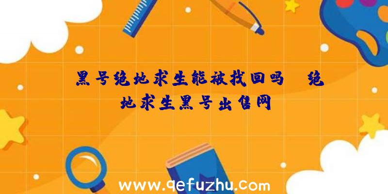 「黑号绝地求生能被找回吗」|绝地求生黑号出售网